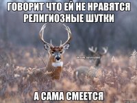 говорит что ей не нравятся религиозные шутки а сама смеется