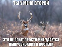 Ты у меня второй Это не опыт,просто мне удаётся импровизация в постели