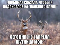 любимая сказала, чтобы я подписался на "наивного оленя" сегодня же 1 апреля, шутница моя:*