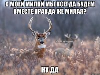 С моей милой мы всегда будем вместе,правда же милая? ну да