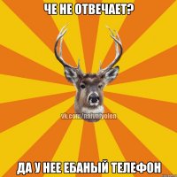 че не отвечает? да у нее ебаный телефон