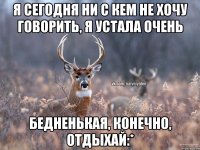 Я сегодня ни с кем не хочу говорить, я устала очень Бедненькая, конечно, отдыхай:*