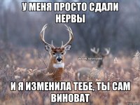 У меня просто сдали нервы и я изменила тебе, ты сам виноват