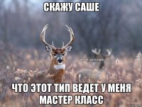 Скажу Саше что этот тип ведет у меня мастер класс