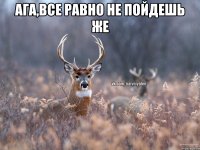 ага,все равно не пойдешь же 