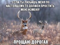 - Если ты любишь меня по настоящему то должен простить мою измену! -прощаю дорогая