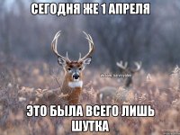 сегодня же 1 апреля это была всего лишь шутка