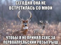 сегодня она не встретилась со мной чтобы я не принял секс за первоапрельский розыгрыш