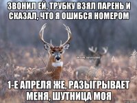 Звонил ей, трубку взял парень и сказал, что я ошибся номером 1-е апреля же, разыгрывает меня, шутница моя