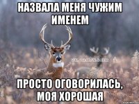 Назвала меня чужим именем Просто оговорилась, моя хорошая