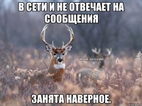 В сети и не отвечает на сообщения Занята наверное.