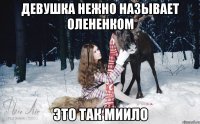 Девушка нежно называет олененком Это так миило