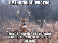 у меня такое чувство что моя любимая и её молодой человек пытаются мне что-то сказать