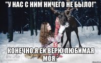 "У нас с ним ничего не было!" Конечно,я ей верю Любимая моя:*