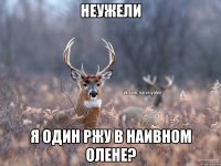 НЕУЖЕЛИ Я ОДИН РЖУ В НАИВНОМ ОЛЕНЕ?