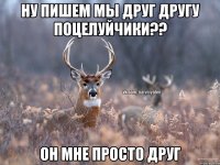 Ну пишем мы друг другу поцелуйчики?? Он мне просто друг