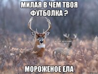 Милая в чем твоя футболка ? Мороженое ела