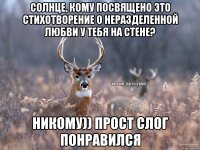 Солнце, кому посвящено это стихотворение о неразделенной любви у тебя на стене? Никому)) Прост слог понравился