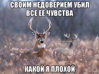 Своим недоверием убил все ее чувства какой я плохой