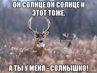 Он солнце,он солнце и этот тоже. а ты у меня - СОЛНЫШКО!