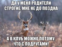 да у меня родители строгие, мне не до поздна а в клуб можно потому, что с подругами!