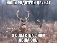 наши родители дружат я с детства с ним общаюсь.