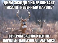 Днем заходил на ее Контакт писало "Неверный пароль" Вечером зашло с тем же паролем. Наверное опечатался