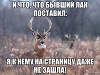 и что, что бывший лак поставил. я к нему на страницу даже не зашла!