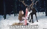  ты такой хороший