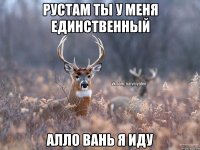 Рустам ты у меня единственный Алло Вань Я иду