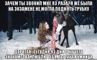 Зачем ты звонил мне 93 раза?я же была на экзамене не могла поднять трубку Дорогая , сегодня 93 дня с нашего знакомства , Люблю тебя, ты такая умница