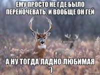 Ему просто не где было переночевать. И вообще он Гей А ну тогда ладно любимая *)