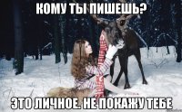 Кому ты пишешь? Это личное. Не покажу тебе