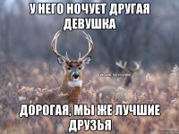 У него ночует другая девушка Дорогая, мы же лучшие друзья