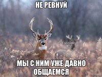 Не ревнуй Мы с ним уже давно общаемся