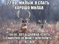 22.00 -Милый, я спать. - хорошо милая. 04.00 - Вот бедняжка, уснуть наверное не может, или попить встала