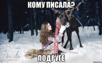 Кому писала? Подруге