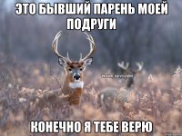 это бывший парень моей подруги конечно я тебе верю