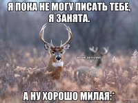 Я пока не могу писать тебе, я занята. А ну хорошо милая:*