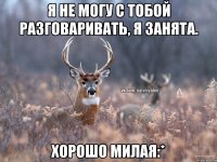 Я не могу с тобой разговаривать, я занята. Хорошо милая:*