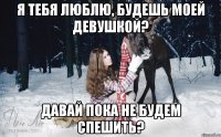 Я тебя люблю, будешь моей девушкой? давай пока не будем спешить?