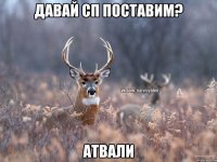 Давай сп поставим? Атвали