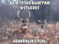 Да, я точно выиграю футболку НАЙИВНЫЙ ОЛЕНЬ