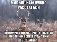 милый! нам нужно расстаться потому что тот мальчик пообещал мне айфон если я буду с ним встречаться