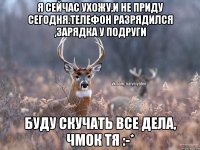 я сейчас ухожу,и не приду сегодня.телефон разрядился ,зарядка у подруги буду скучать все дела, чмок тя :-*