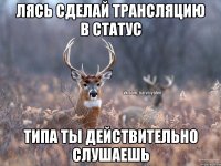 Лясь сделай трансляцию в статус типа ты действительно слушаешь