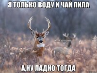 Я только воду и чай пила А,ну ладно тогда