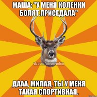 Маша: "у меня коленки болят.Приседала" Дааа, милая, ты у меня такая спортивная.