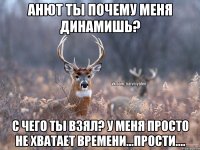 Анют ты почему меня динамишь? с чего ты взял? у меня просто не хватает времени...прости....