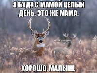 Я буду с мамой целый день. Это же мама. Хорошо, малыш.